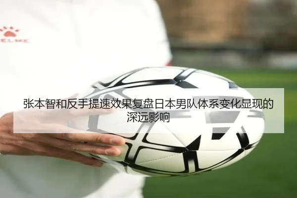 张本智和反手提速效果复盘日本男队体系变化显现的深远影响